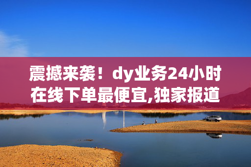 震撼来袭！dy业务24小时在线下单最便宜,独家报道全天候低价下单，尽享dy业务优惠体验！